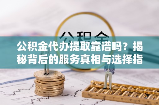 邯山公积金代办提取靠谱吗？揭秘背后的服务真相与选择指南