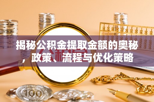 邯山揭秘公积金提取金额的奥秘，政策、流程与优化策略