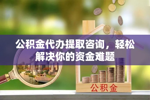 邯山公积金代办提取咨询，轻松解决你的资金难题