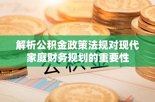 邯山解析公积金政策法规对现代家庭财务规划的重要性