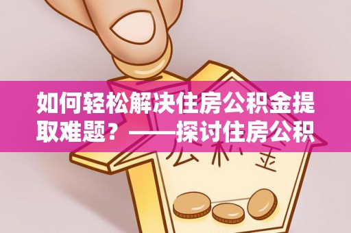 邯山如何轻松解决住房公积金提取难题？——探讨住房公积金提取代办服务