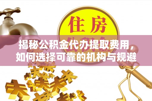 邯山揭秘公积金代办提取费用，如何选择可靠的机构与规避潜在风险