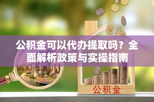 邯山公积金可以代办提取吗？全面解析政策与实操指南