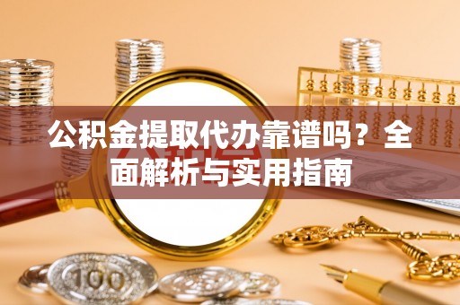 邯山公积金提取代办靠谱吗？全面解析与实用指南