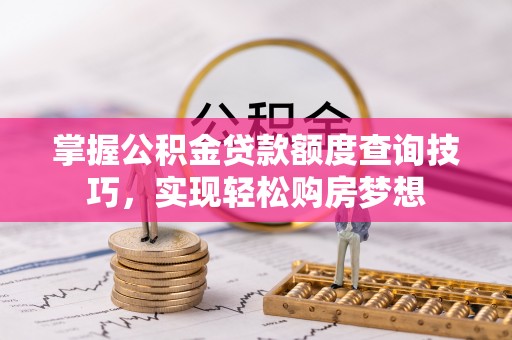 邯山掌握公积金贷款额度查询技巧，实现轻松购房梦想