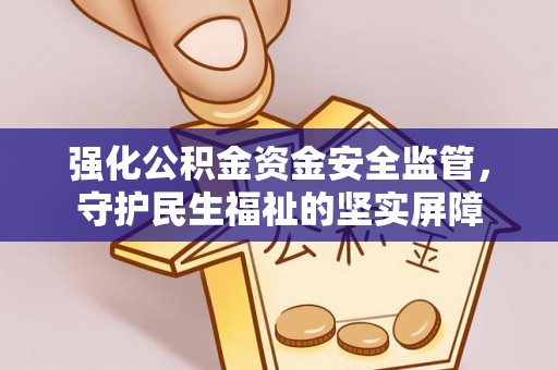 邯山强化公积金资金安全监管，守护民生福祉的坚实屏障
