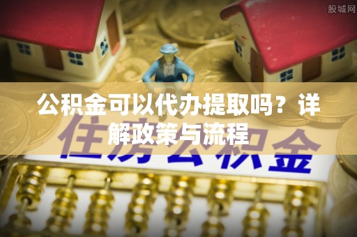 邯山公积金可以代办提取吗？详解政策与流程