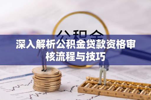 邯山深入解析公积金贷款资格审核流程与技巧
