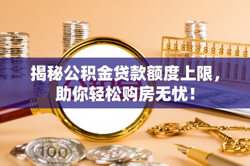 邯山揭秘公积金贷款额度上限，助你轻松购房无忧！