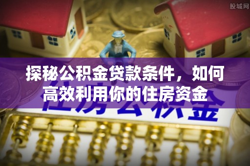 邯山探秘公积金贷款条件，如何高效利用你的住房资金