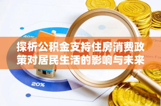 邯山探析公积金支持住房消费政策对居民生活的影响与未来展望