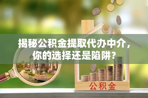 邯山揭秘公积金提取代办中介，你的选择还是陷阱？