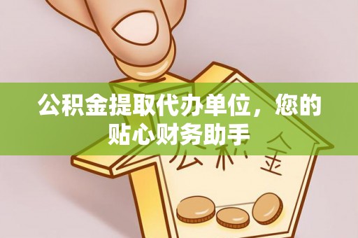 邯山公积金提取代办单位，您的贴心财务助手