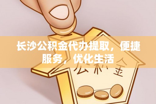 邯山长沙公积金代办提取，便捷服务，优化生活
