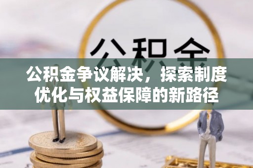 邯山公积金争议解决，探索制度优化与权益保障的新路径