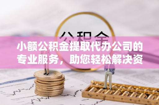 邯山小额公积金提取代办公司的专业服务，助您轻松解决资金难题