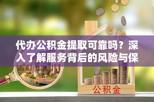 邯山代办公积金提取可靠吗？深入了解服务背后的风险与保障