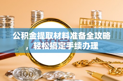 邯山公积金提取材料准备全攻略，轻松搞定手续办理