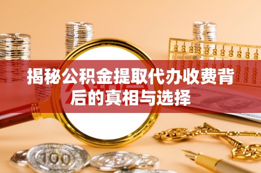 邯山揭秘公积金提取代办收费背后的真相与选择