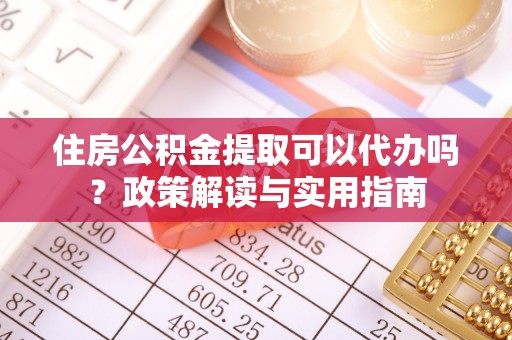 邯山住房公积金提取可以代办吗？政策解读与实用指南