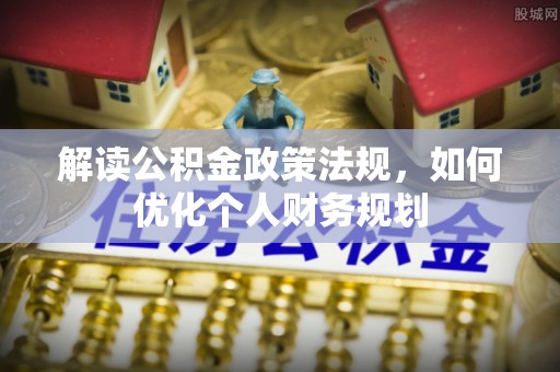 邯山解读公积金政策法规，如何优化个人财务规划