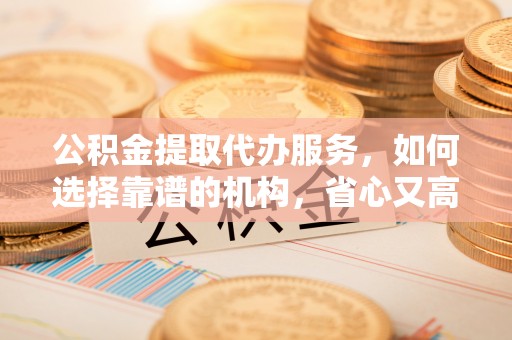 邯山公积金提取代办服务，如何选择靠谱的机构，省心又高效