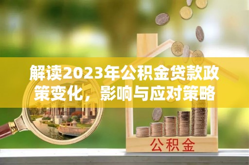 邯山解读2023年公积金贷款政策变化，影响与应对策略