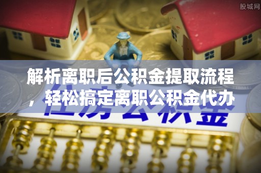 邯山解析离职后公积金提取流程，轻松搞定离职公积金代办提取手续