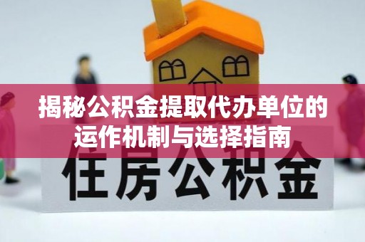 邯山揭秘公积金提取代办单位的运作机制与选择指南