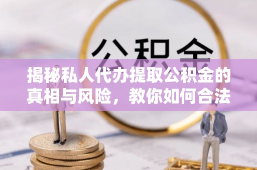 邯山揭秘私人代办提取公积金的真相与风险，教你如何合法高效操作