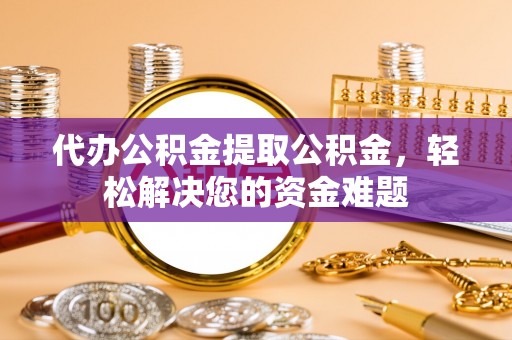 邯山代办公积金提取公积金，轻松解决您的资金难题