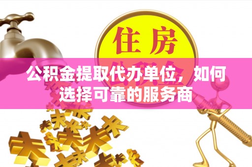 邯山公积金提取代办单位，如何选择可靠的服务商