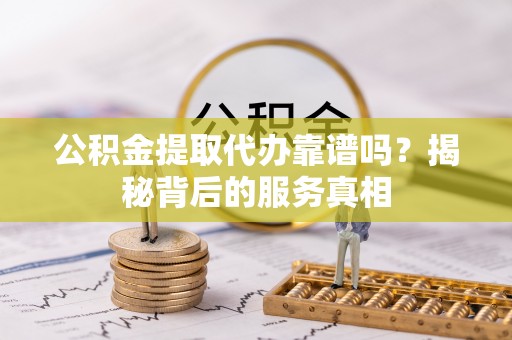 邯山公积金提取代办靠谱吗？揭秘背后的服务真相