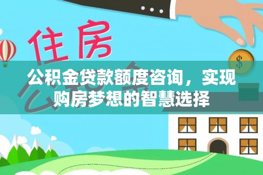 邯山公积金贷款额度咨询，实现购房梦想的智慧选择