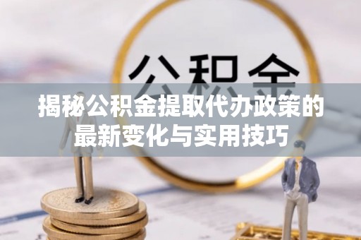 邯山揭秘公积金提取代办政策的最新变化与实用技巧