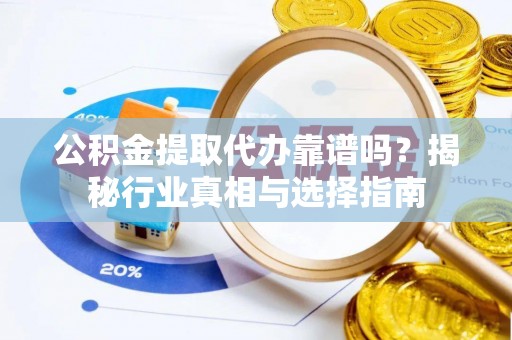 邯山公积金提取代办靠谱吗？揭秘行业真相与选择指南