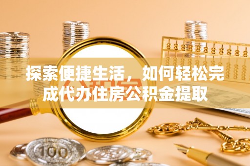 邯山探索便捷生活，如何轻松完成代办住房公积金提取