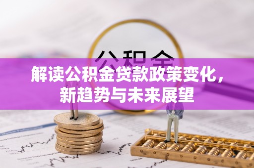 邯山解读公积金贷款政策变化，新趋势与未来展望