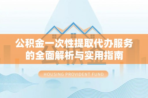 邯山公积金一次性提取代办服务的全面解析与实用指南