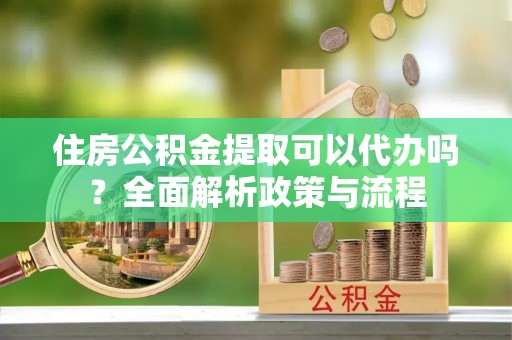 邯山住房公积金提取可以代办吗？全面解析政策与流程