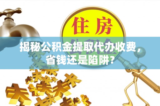 邯山揭秘公积金提取代办收费，省钱还是陷阱？
