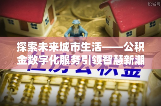 邯山探索未来城市生活——公积金数字化服务引领智慧新潮流