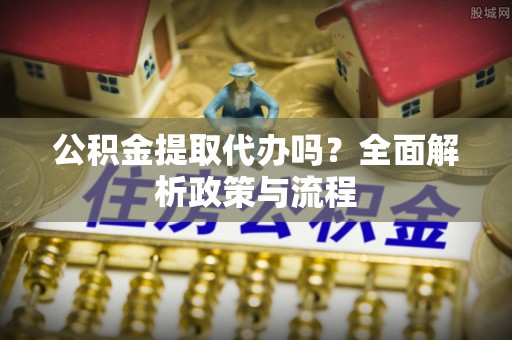 邯山公积金提取代办吗？全面解析政策与流程