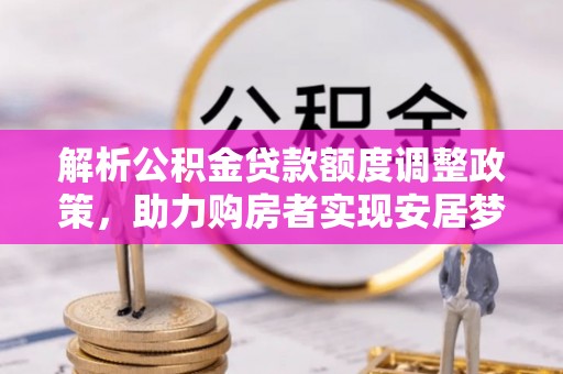 邯山解析公积金贷款额度调整政策，助力购房者实现安居梦想