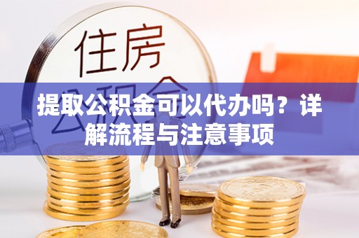 邯山提取公积金可以代办吗？详解流程与注意事项