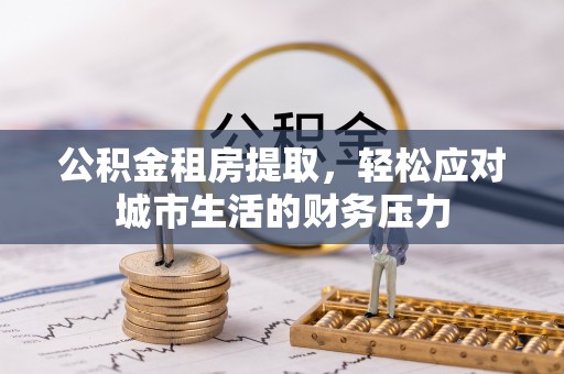 邯山公积金租房提取，轻松应对城市生活的财务压力