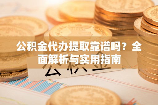 邯山公积金代办提取靠谱吗？全面解析与实用指南
