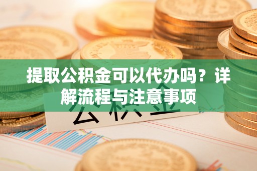 邯山提取公积金可以代办吗？详解流程与注意事项