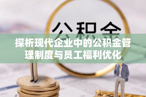 邯山探析现代企业中的公积金管理制度与员工福利优化
