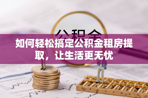 邯山如何轻松搞定公积金租房提取，让生活更无忧